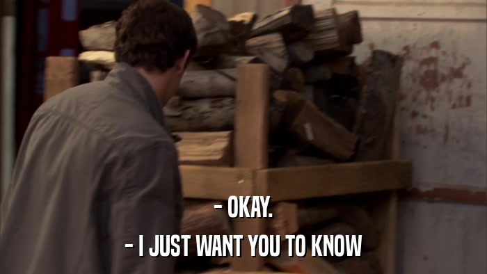 - OKAY. - I JUST WANT YOU TO KNOW 