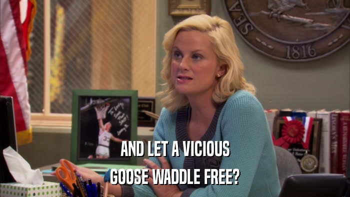 AND LET A VICIOUS GOOSE WADDLE FREE? 