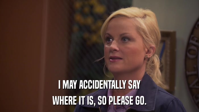 I MAY ACCIDENTALLY SAY WHERE IT IS, SO PLEASE GO. 
