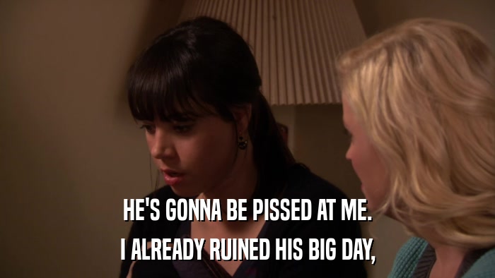 HE'S GONNA BE PISSED AT ME. I ALREADY RUINED HIS BIG DAY, 