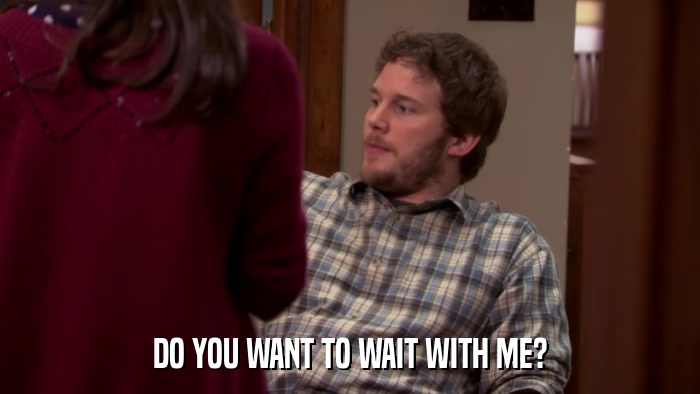 DO YOU WANT TO WAIT WITH ME?  