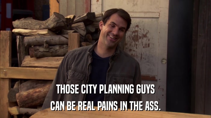 THOSE CITY PLANNING GUYS CAN BE REAL PAINS IN THE ASS. 