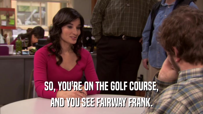 SO, YOU'RE ON THE GOLF COURSE, AND YOU SEE FAIRWAY FRANK. 