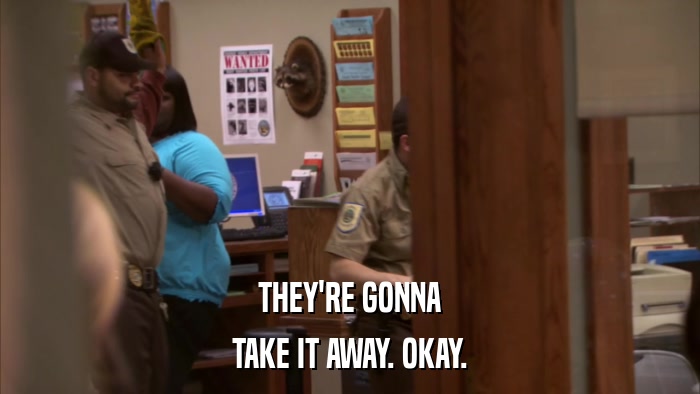 THEY'RE GONNA TAKE IT AWAY. OKAY. 