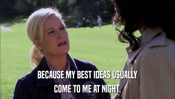 BECAUSE MY BEST IDEAS USUALLY COME TO ME AT NIGHT. 