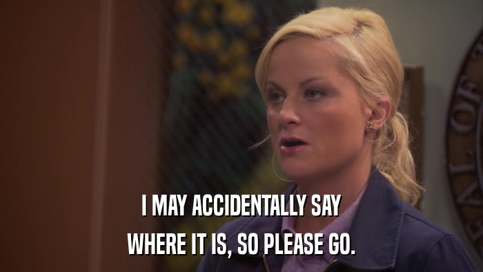 I MAY ACCIDENTALLY SAY WHERE IT IS, SO PLEASE GO. 