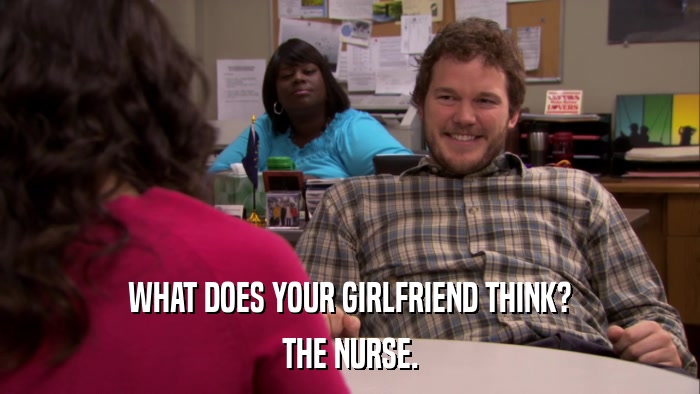 WHAT DOES YOUR GIRLFRIEND THINK? THE NURSE. 