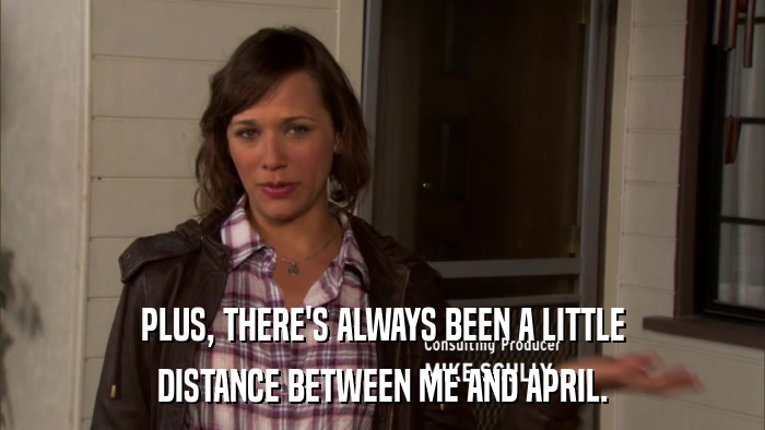 PLUS, THERE'S ALWAYS BEEN A LITTLE DISTANCE BETWEEN ME AND APRIL. 