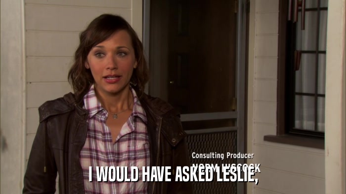 I WOULD HAVE ASKED LESLIE,  