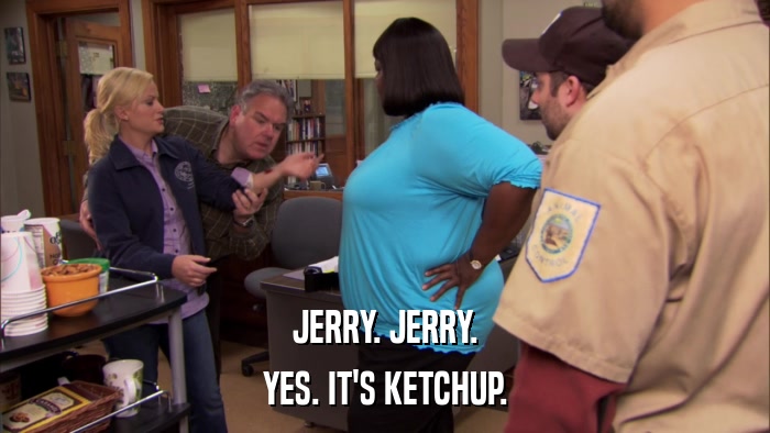JERRY. JERRY. YES. IT'S KETCHUP. 