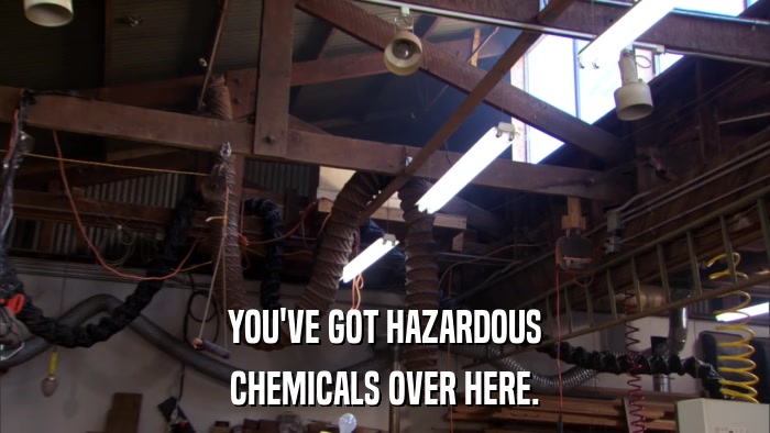 YOU'VE GOT HAZARDOUS CHEMICALS OVER HERE. 