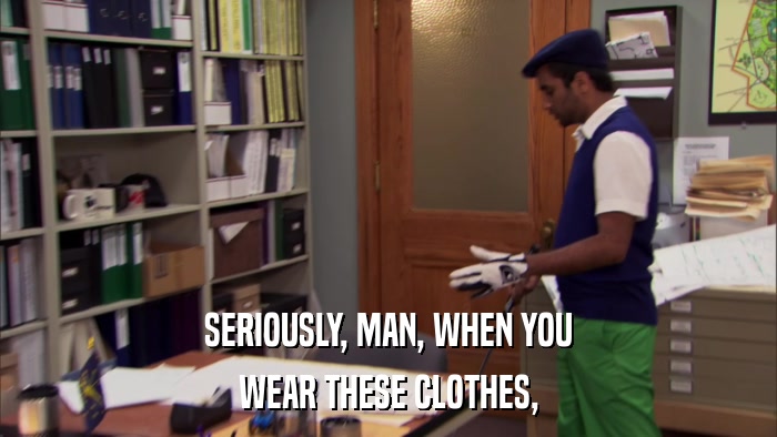SERIOUSLY, MAN, WHEN YOU WEAR THESE CLOTHES, 