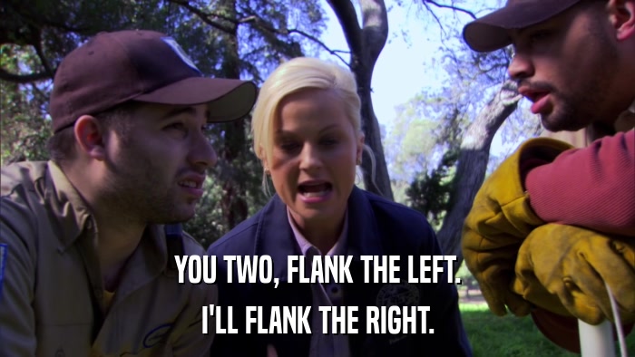 YOU TWO, FLANK THE LEFT. I'LL FLANK THE RIGHT. 
