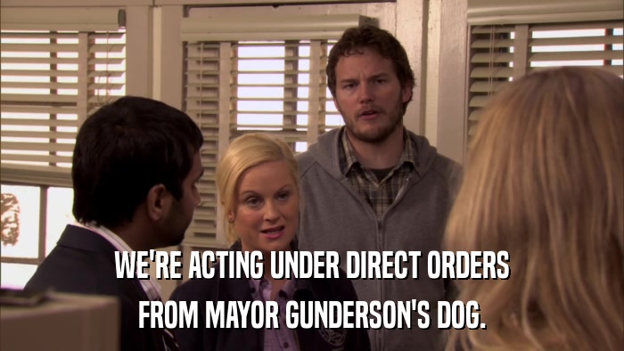 WE'RE ACTING UNDER DIRECT ORDERS FROM MAYOR GUNDERSON'S DOG. 