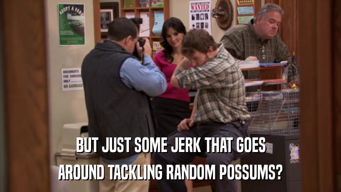 BUT JUST SOME JERK THAT GOES AROUND TACKLING RANDOM POSSUMS? 
