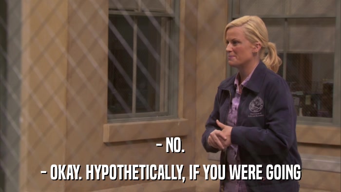- NO. - OKAY. HYPOTHETICALLY, IF YOU WERE GOING 