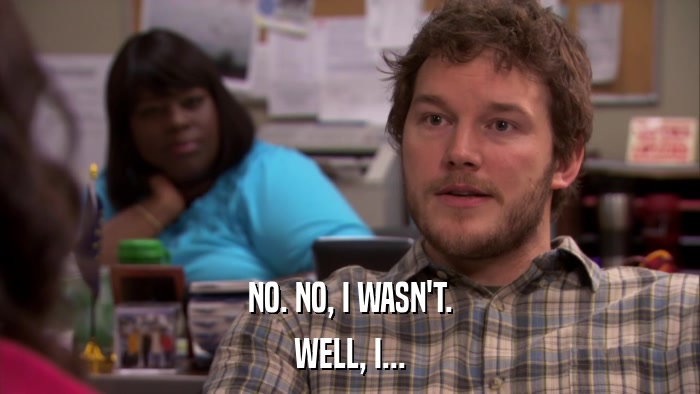 NO. NO, I WASN'T. WELL, I... 