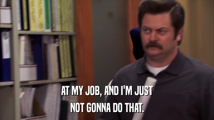 AT MY JOB, AND I'M JUST NOT GONNA DO THAT. 