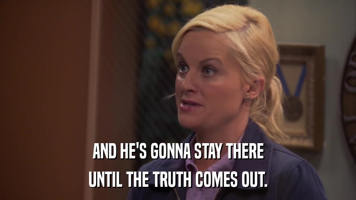 AND HE'S GONNA STAY THERE UNTIL THE TRUTH COMES OUT. 