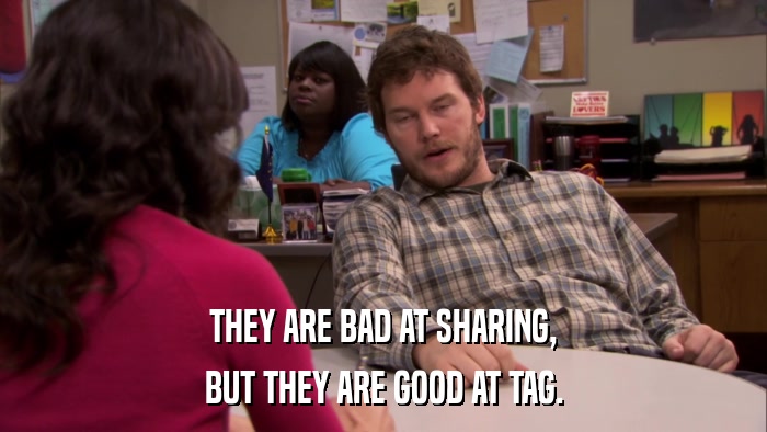 THEY ARE BAD AT SHARING, BUT THEY ARE GOOD AT TAG. 