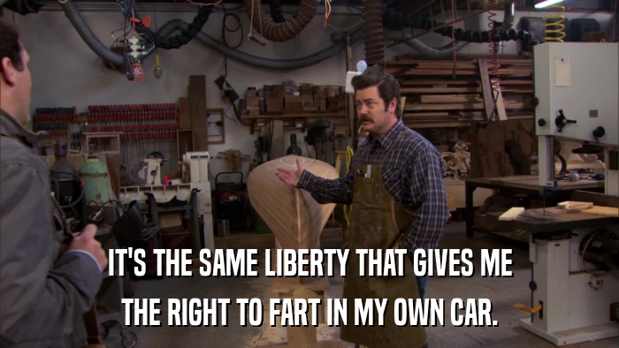 IT'S THE SAME LIBERTY THAT GIVES ME THE RIGHT TO FART IN MY OWN CAR. 