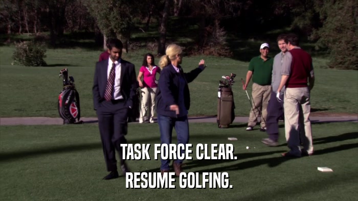 TASK FORCE CLEAR. RESUME GOLFING. 