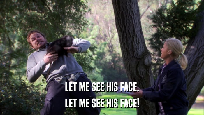 LET ME SEE HIS FACE. LET ME SEE HIS FACE! 