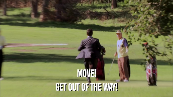 MOVE! GET OUT OF THE WAY! 