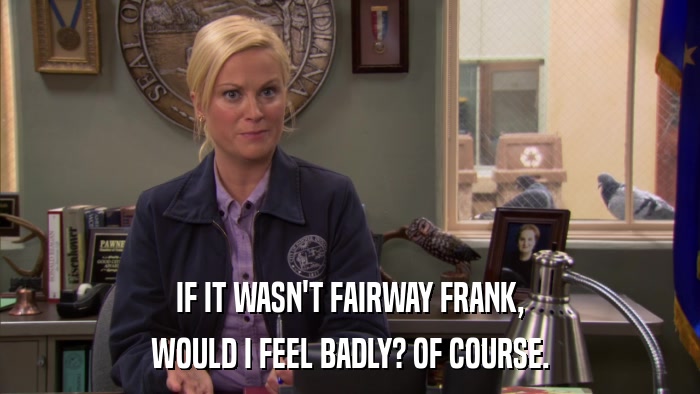 IF IT WASN'T FAIRWAY FRANK, WOULD I FEEL BADLY? OF COURSE. 
