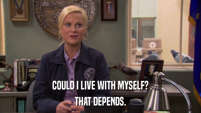 COULD I LIVE WITH MYSELF? THAT DEPENDS. 