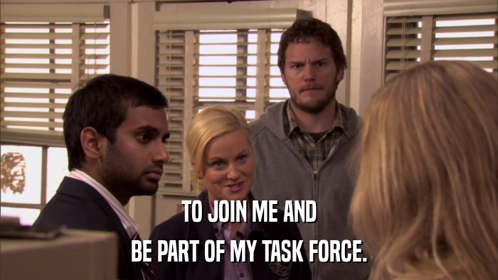 TO JOIN ME AND BE PART OF MY TASK FORCE. 
