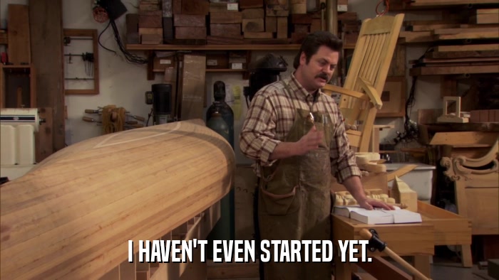 I HAVEN'T EVEN STARTED YET.  