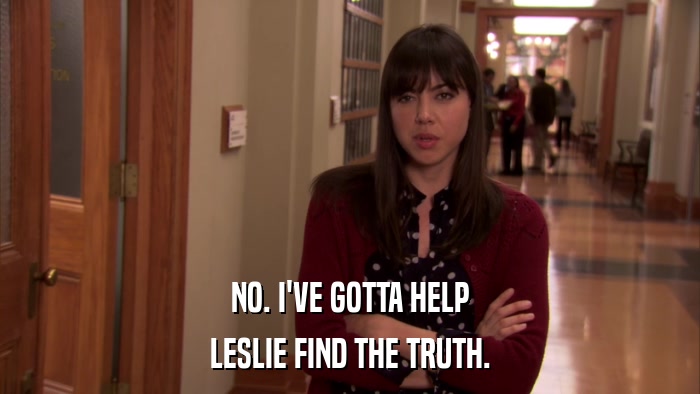 NO. I'VE GOTTA HELP LESLIE FIND THE TRUTH. 