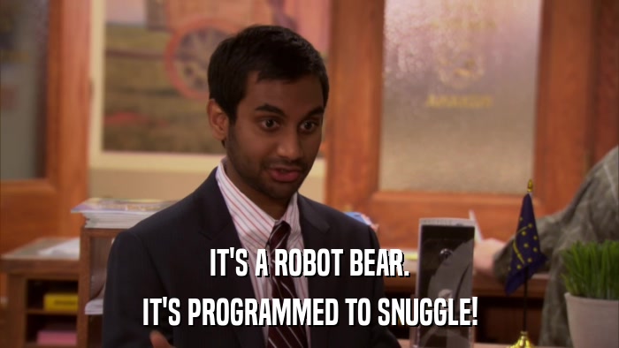 IT'S A ROBOT BEAR. IT'S PROGRAMMED TO SNUGGLE! 