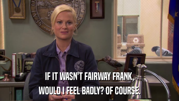 IF IT WASN'T FAIRWAY FRANK, WOULD I FEEL BADLY? OF COURSE. 