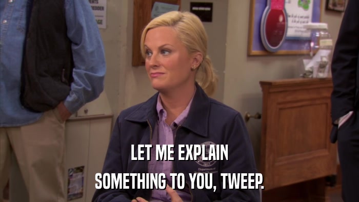 LET ME EXPLAIN SOMETHING TO YOU, TWEEP. 