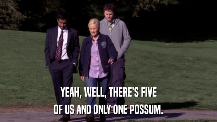 YEAH, WELL, THERE'S FIVE OF US AND ONLY ONE POSSUM. 