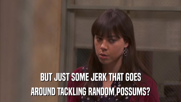 BUT JUST SOME JERK THAT GOES AROUND TACKLING RANDOM POSSUMS? 