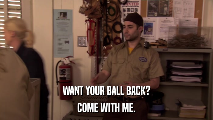 WANT YOUR BALL BACK? COME WITH ME. 