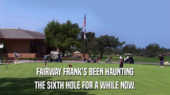 FAIRWAY FRANK'S BEEN HAUNTING THE SIXTH HOLE FOR A WHILE NOW. 