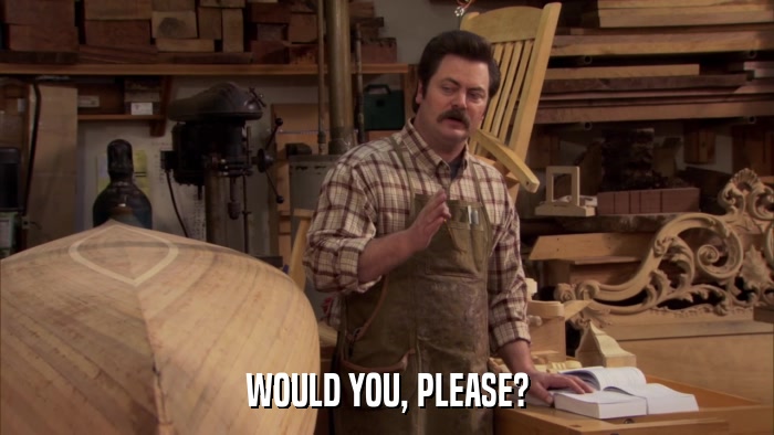 WOULD YOU, PLEASE?  