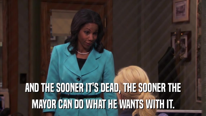 AND THE SOONER IT'S DEAD, THE SOONER THE MAYOR CAN DO WHAT HE WANTS WITH IT. 