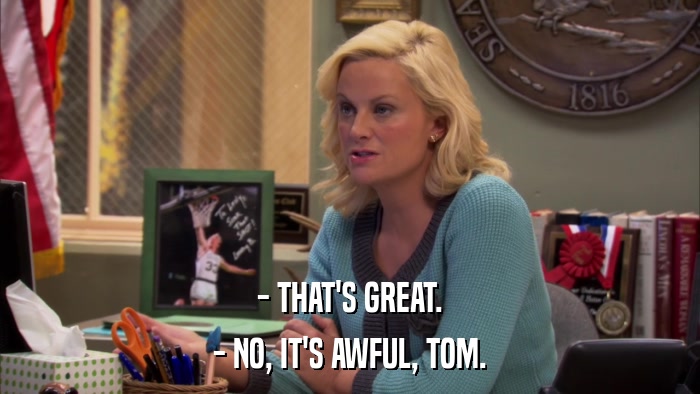 - THAT'S GREAT. - NO, IT'S AWFUL, TOM. 