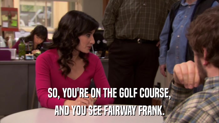 SO, YOU'RE ON THE GOLF COURSE, AND YOU SEE FAIRWAY FRANK. 
