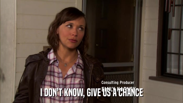 I DON'T KNOW, GIVE US A CHANCE  