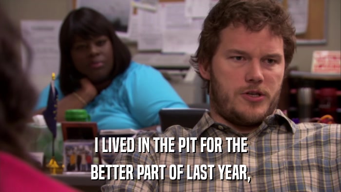 I LIVED IN THE PIT FOR THE BETTER PART OF LAST YEAR, 