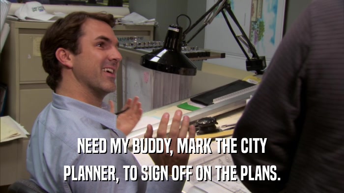 NEED MY BUDDY, MARK THE CITY PLANNER, TO SIGN OFF ON THE PLANS. 