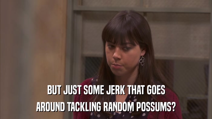 BUT JUST SOME JERK THAT GOES AROUND TACKLING RANDOM POSSUMS? 