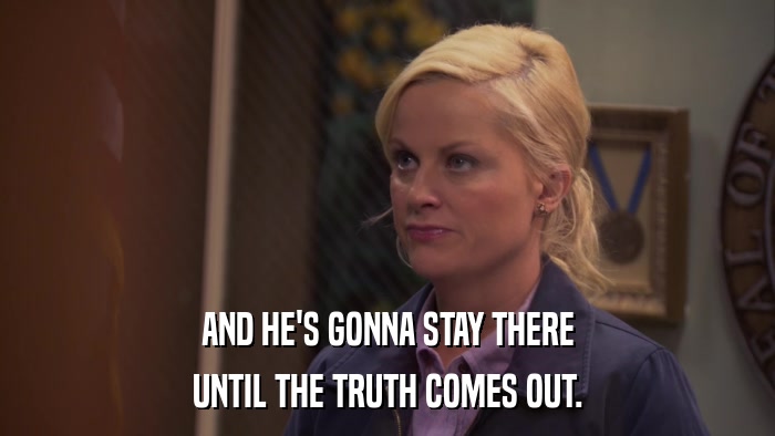 AND HE'S GONNA STAY THERE UNTIL THE TRUTH COMES OUT. 