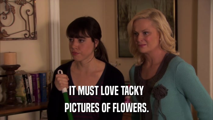 IT MUST LOVE TACKY PICTURES OF FLOWERS. 